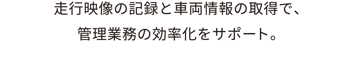 走行映像の記録と車両情報の取得で、管理業務の効率化をサポート。
