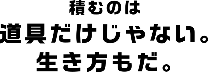 積むのは道具だけじゃない。生き方もだ。